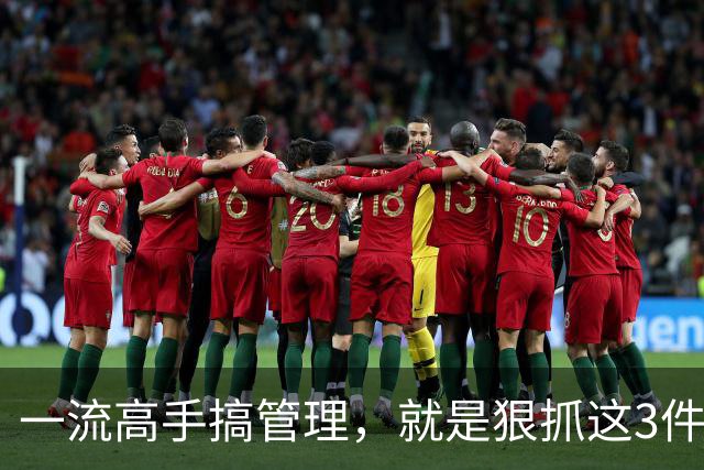 一流高手搞管理，就是狠抓这3件事！扯其他的都是“乱弹琴”！