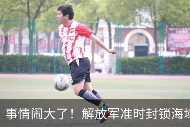 事情闹大了！解放军准时封锁海域，中美航母或将首次正面掰腕较量