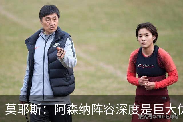 莫耶斯：阿森纳阵容深度是巨大优势，中场轮转让我们很头疼